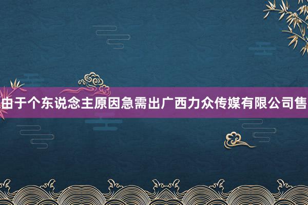 由于个东说念主原因急需出广西力众传媒有限公司售