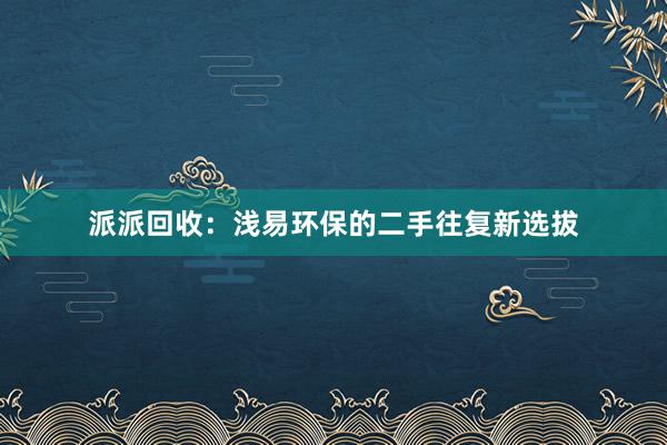 派派回收:浅易环保的二手往复新选拔