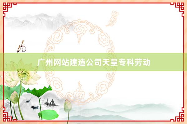 广州网站建造公司天呈专科劳动