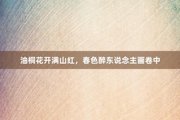 油桐花开满山红，春色醉东说念主画卷中
