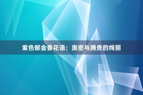 紫色郁金香花语:奥密与腾贵的绚丽