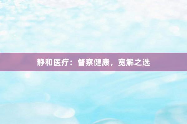 静和医疗：督察健康，宽解之选