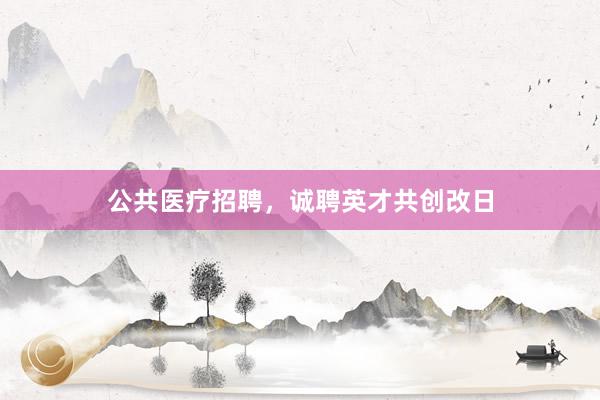 公共医疗招聘，诚聘英才共创改日