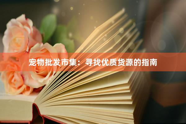 宠物批发市集：寻找优质货源的指南