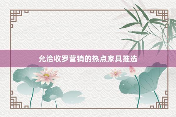 允洽收罗营销的热点家具推选